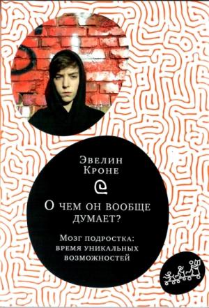 О чем он вообще думает?Мозг подростка:время уникальных возможностей (12+)