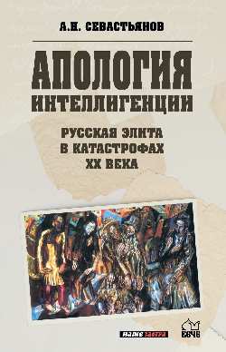 Апология интеллигенции. Русская элита в катастрофах XX века  