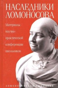 Наследники Ломоносова.Материалы научно-практической конференции школьников