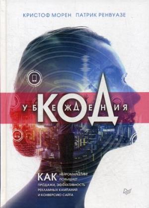 Код убеждения. Как нейромаркетинг повышает продажи, эффективность рекламных кампаний и конверсию сайта