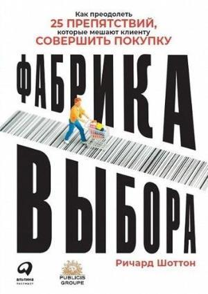Фабрика выбора: Как преодолеть 25 препятствий, которые мешают клиенту совершить покупку