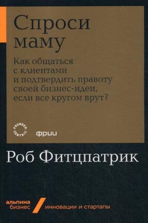 Спроси маму: Как общаться с клиентами и подтвердить правоту своей бизнес-идеи, если все кругом врут? (Альпина.Бизнес, покет)