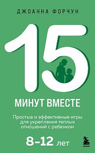 15 минут вместе. Простые и эффективные игры для укрепления теплых отношений с ребенком. 8-12 лет