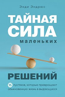 Тайная сила маленьких решений. 15 пустяков, которые превращают обыкновенную жизнь в выдающуюся