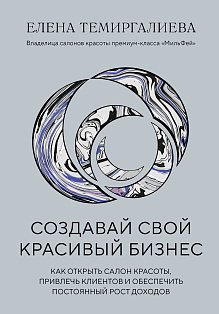 Создавай свой красивый бизнес. Как открыть салон красоты, привлечь клиентов и обеспечить постоянный рост доходов