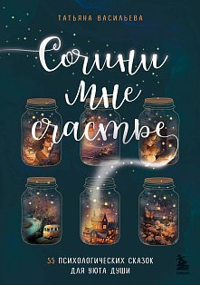 Сочини мне счастье. 55 психологических сказок для уюта души