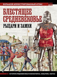 Блестящее Средневековье: рыцари и замки. Большой иллюстрированный атлас