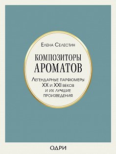 Композиторы ароматов. Легендарные парфюмеры ХХ и XXI веков и их лучшие произведения