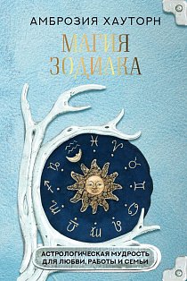 Магия зодиака: астрологическая мудрость для любви, работы и семьи