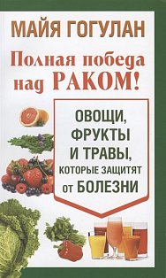 Полная победа над раком! Овощи,фрукты и травы,которые защитят от болезни (12+)