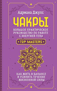 Чакры. Большое практическое руководство по работе с энергией тела. Как жить в балансе и усилить течение жизненной силы