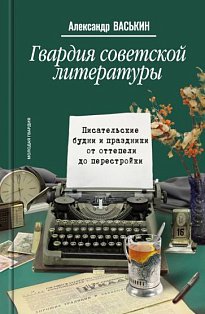 Гвардия советской литературы.Писательские будни и праздники от оттепели до перес