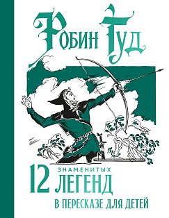 Робин Гуд. 12 знаменитых легенд в пересказе для детей