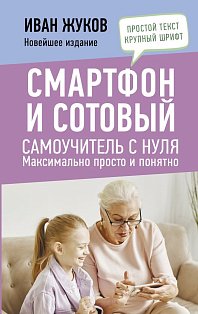 Смартфон и сотовый. Самоучитель с нуля. Максимально просто и понятно. Новейшее издание