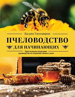 Пчеловодство для начинающих. Практическое пошаговое руководство по созданию пасеки с нуля
