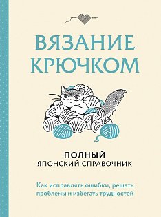 Вязание крючком. Полный японский справочник. Как исправлять ошибки, решать проблемы и избегать трудностей