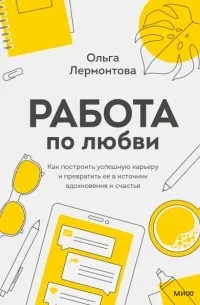 Работа по любви. Как построить успешную карьеру и превратить ее в источник вдохновения и счастья