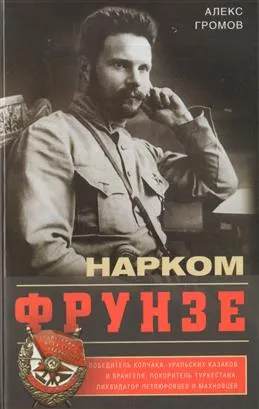 Нарком Фрунзе. Победитель Колчака, уральских казаков и Врангеля, покоритель Туркестана, ликвидатор петлюровцев и махновцев