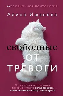 Свободные от тревоги. Терапевтические практики, которые помогут почувствовать свою ценность и отпустить страхи